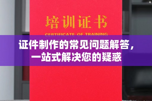 中堂证件制作的常见问题解答，一站式解决您的疑惑