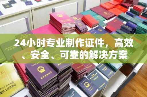 中堂24小时专业制作证件，高效、安全、可靠的解决方案