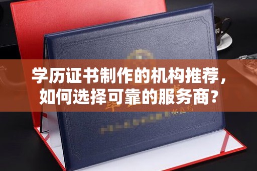 中堂学历证书制作的机构推荐，如何选择可靠的服务商？