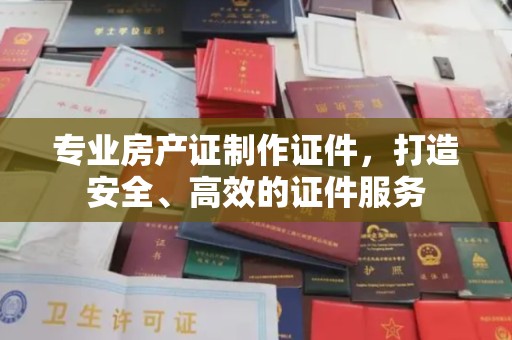中堂专业房产证制作证件，打造安全、高效的证件服务