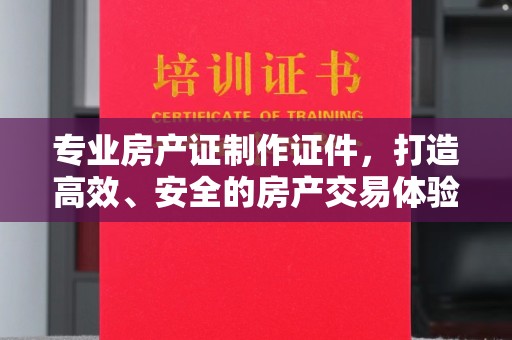 中堂专业房产证制作证件，打造高效、安全的房产交易体验